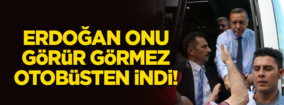 Erdoğan görür görmez otobüsten indi