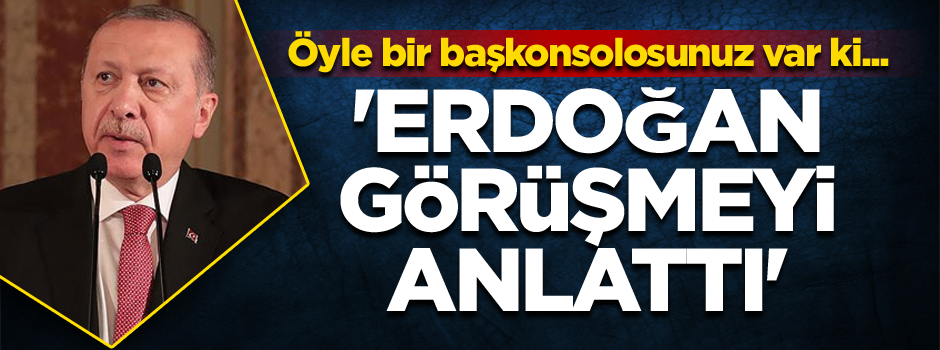 Erdoğan görüşmeyi anlattı: Öyle bir başkonsolosunuz var ki...