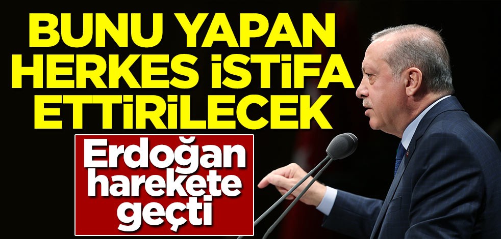 Erdoğan harekete geçti! Bunu yapan herkes istifa ettirilecek