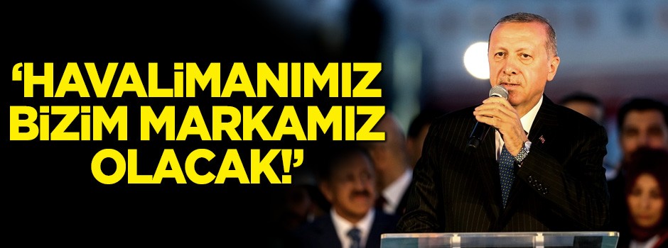Erdoğan: Havalimanımız bizim markamız olacak!