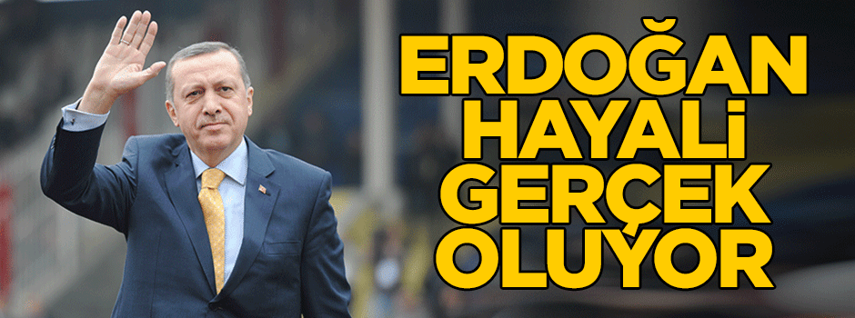 Erdoğan hayali gerçek oluyor