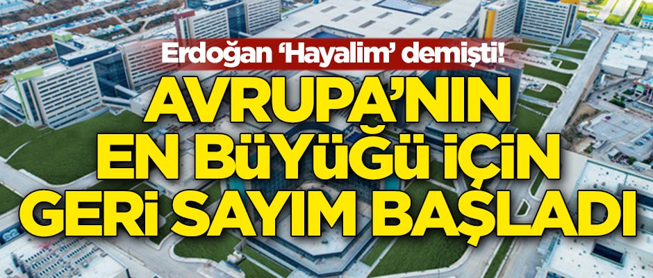 Erdoğan 'Hayalim' demişti! Avrupa'nın en büyüğü için geri sayım başladı
