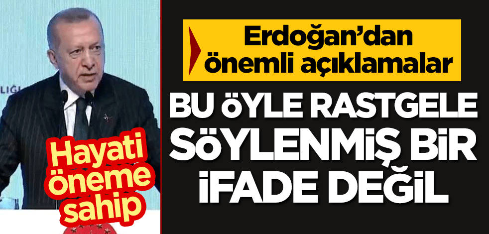 Erdoğan: Hayati öneme sahip, bu öyle rastgele söylemiş bir ifade değil
