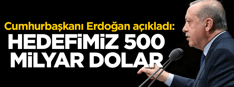 Erdoğan: Hedef 500 milyar dolar