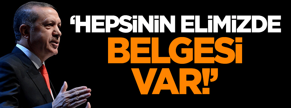 Erdoğan: Hepsinin elimizde belgesi var!