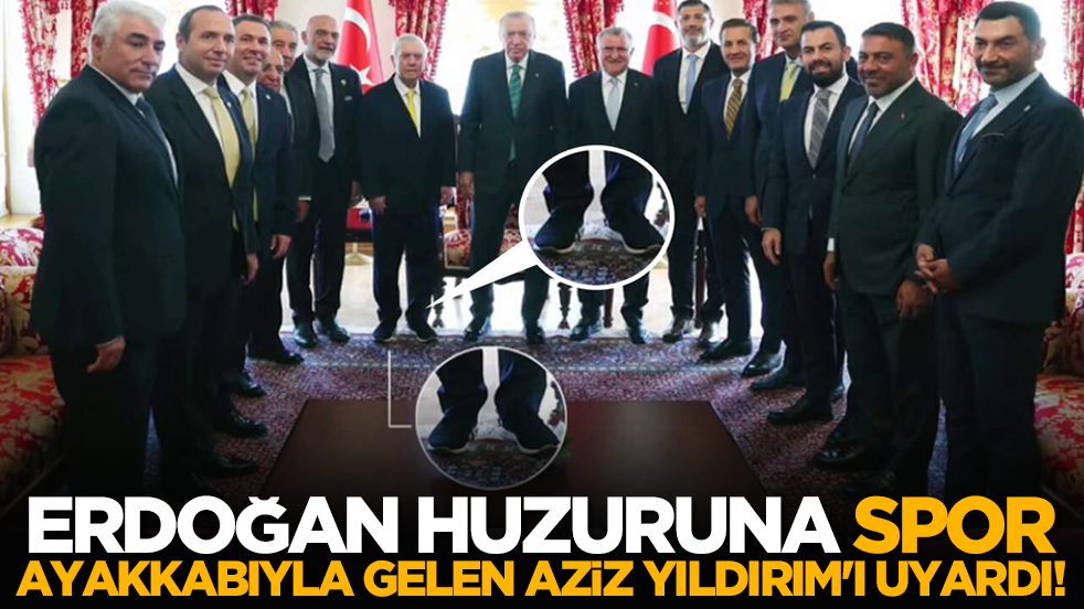 Erdoğan huzuruna spor ayakkabıyla gelen Aziz Yıldırım'ı uyardı!