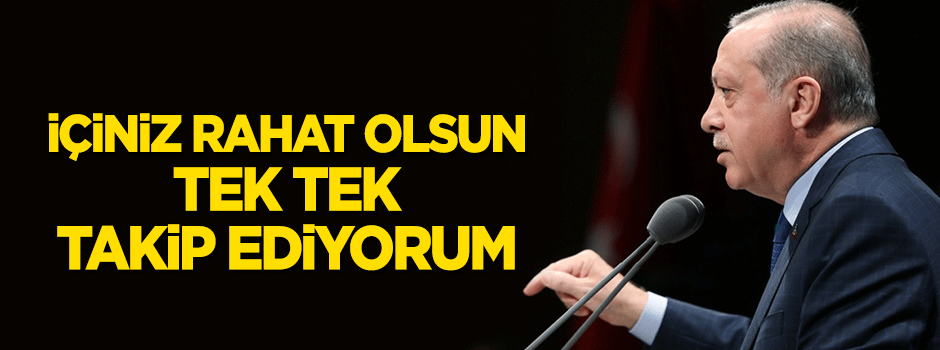 Erdoğan: İçiniz rahat olsun, tek tek takip ediyorum