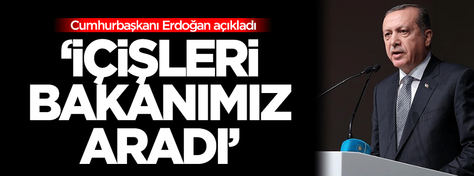 Erdoğan: İçişleri Bakanımız aradı