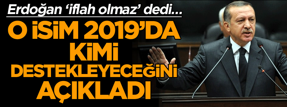 Erdoğan ‘iflah olmaz’ dedi… O isim 2019’da kimi destekleyeceğini açıkladı