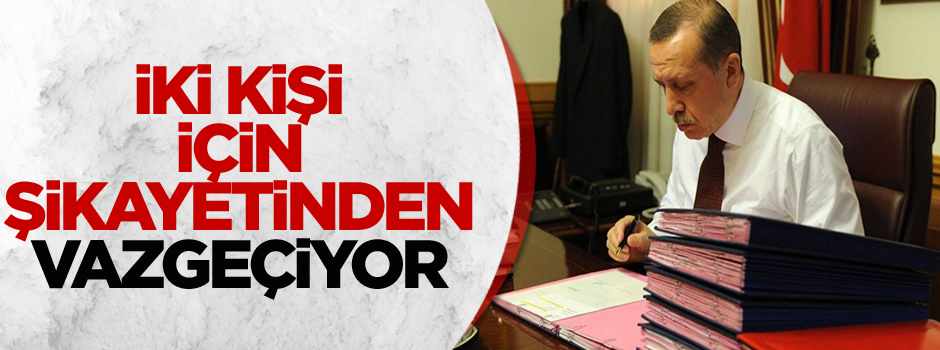 Erdoğan iki kişi için şikayetinden vazgeçecek