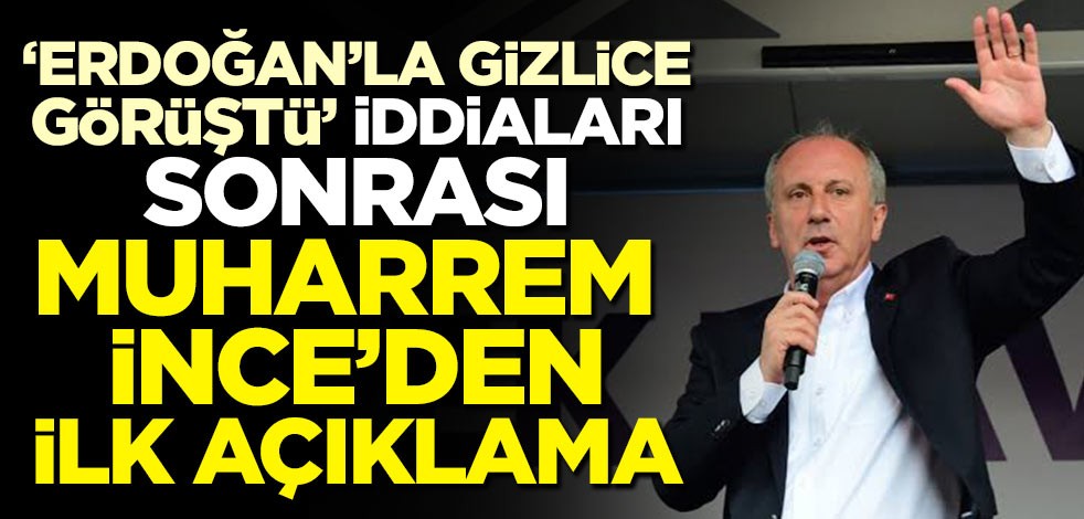 ‘Erdoğan ile gizlice görüştü’ iddiaları sonrası Muharrem İnce’den ilk açıklama