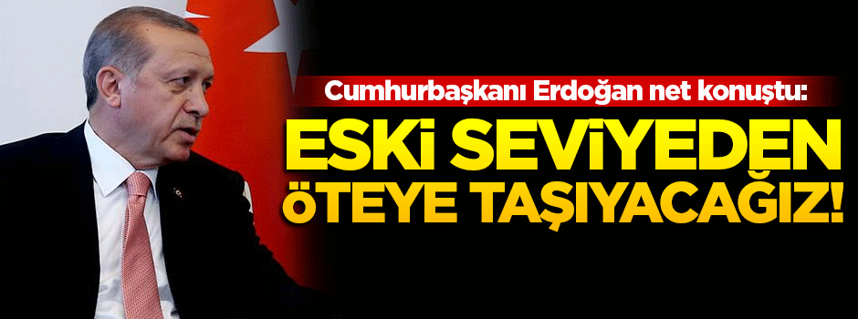 Erdoğan: İlişkilerimizi eski seviyeden öteye taşıyacağız