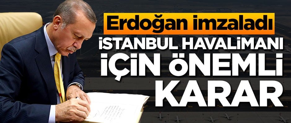 Erdoğan imzaladı! İstanbul Havalimanı için önemli karar