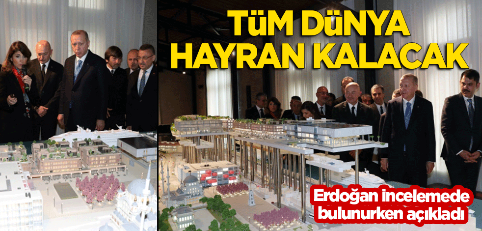 Erdoğan incelerken açıkladı: Tüm dünya hayran kalacak