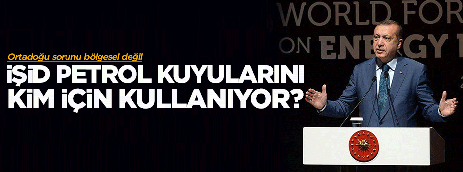 Erdoğan: IŞİD petrol kuyularını kim için kullanıyor?