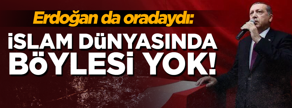 Erdoğan: "İslam dünyasında böylesi yok"