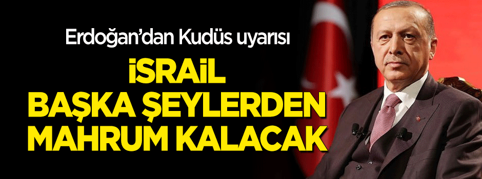 Erdoğan: İsrail başka şeylerden mahrum kalacak!