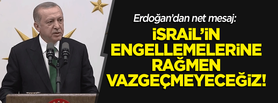 Erdoğan: İsrail'in engellemelere rağmen vazgeçmeyeceğiz
