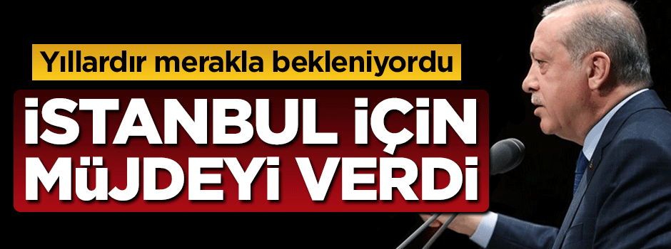 Erdoğan İstanbul için müjdeyi verdi