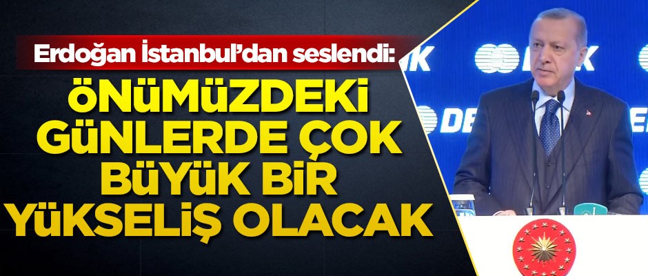Erdoğan İstanbul'dan seslendi! 'Önümüzdeki günlerde, büyük bir yükseliş olacak'