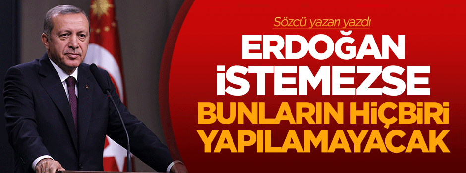 Erdoğan istemezse bunların hiçbiri yapılamayacak