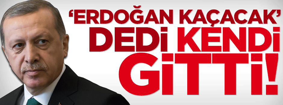 Erdoğan kaçacak dedi kendi gitti