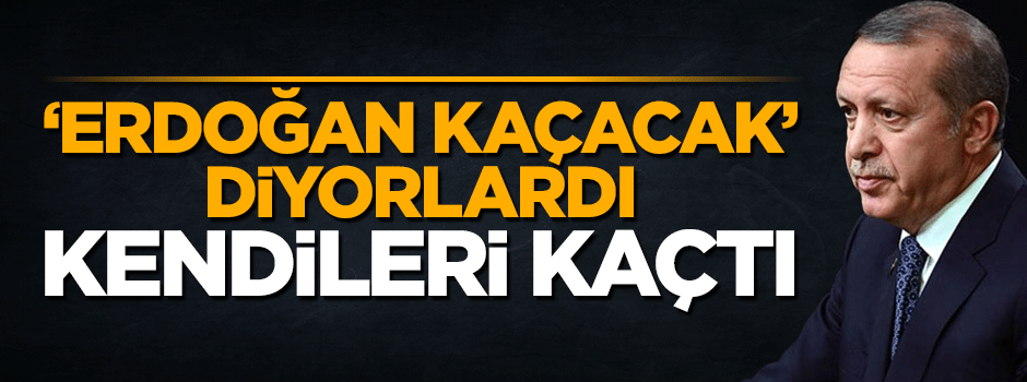 'Erdoğan kaçacak' dediler kendileri kaçtı