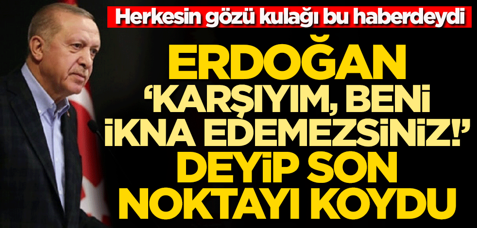Erdoğan "Karşıyım, beni ikna edemezsiniz" deyince değişti