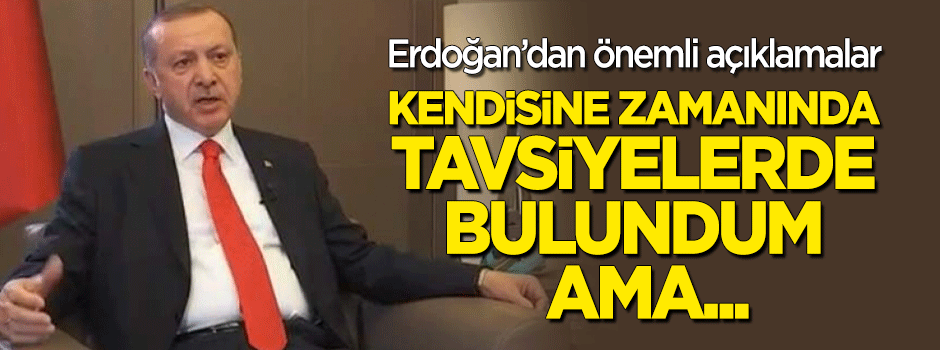 Erdoğan: Kendisine zamanında tavsiyelerde bulundum ama...