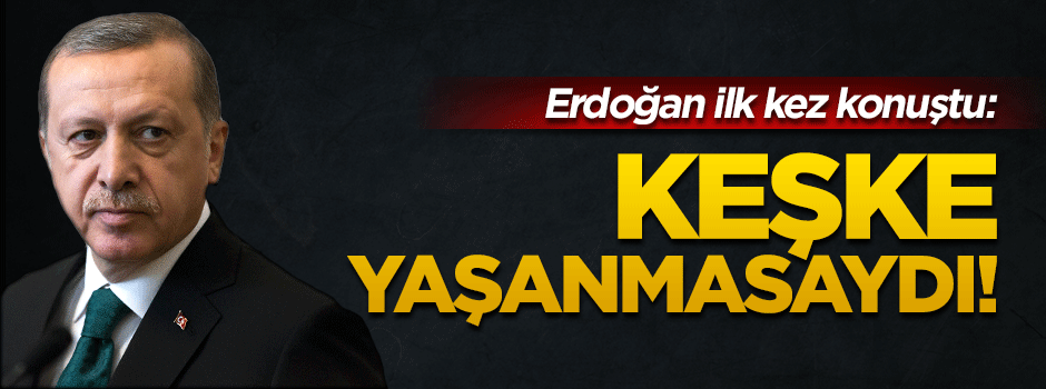 Erdoğan: Keşke öyle bir şey olmamış olsaydı