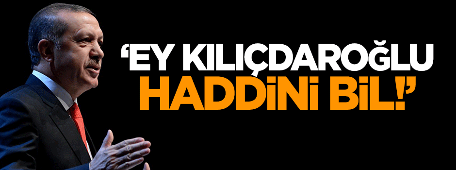 Erdoğan: Kılıçdaroğlu haddini bil!