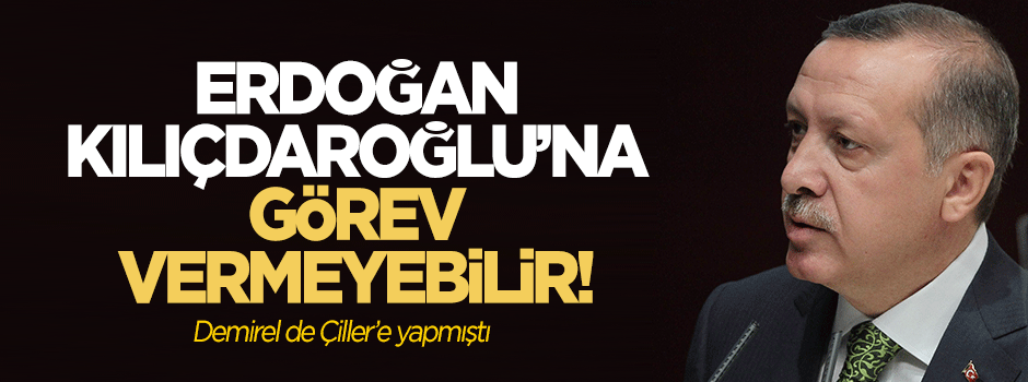 Erdoğan Kılıçdaroğlu'na görev vermeyebilir!