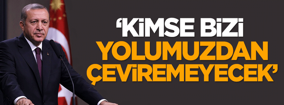 Erdoğan: Kimse bizi yolumuzdan çeviremeyecek