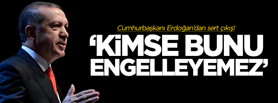 Erdoğan: Kimse bunu engelleyemez