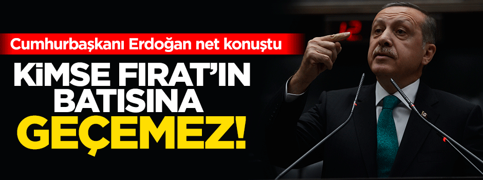 Erdoğan: Kimse Fırat'ın batısına geçemez