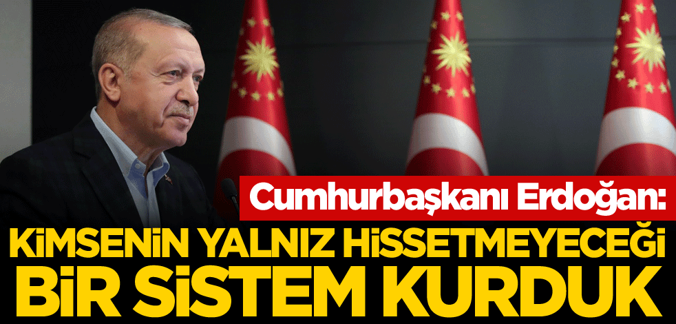 Erdoğan: Kimsenin yalnız hissetmeyeceği bir sistem kurduk