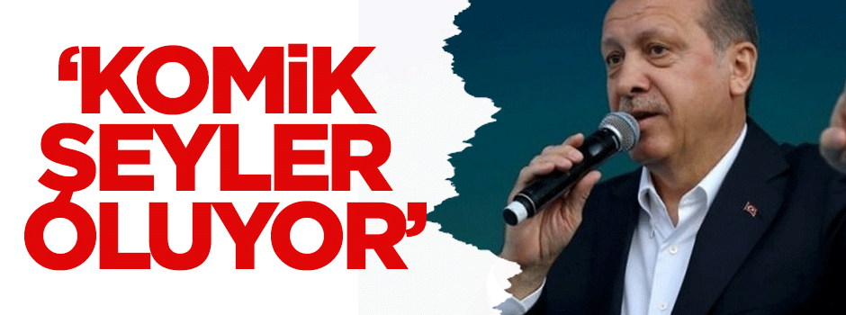 Erdoğan: Komik şeyler oluyor