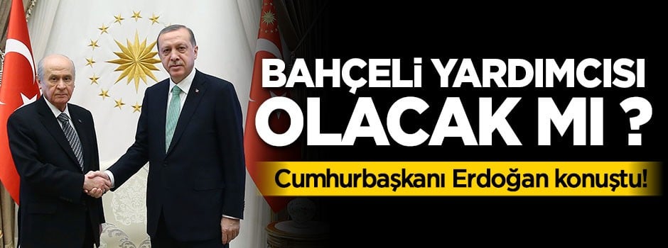 Erdoğan konuştu! Bahçeli yardımcısı olacak mı ?