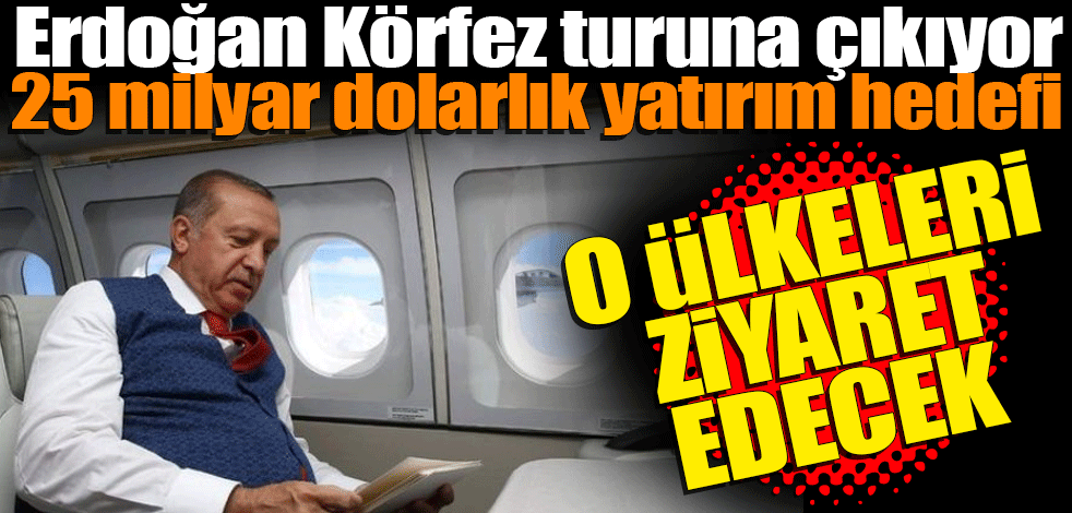 Erdoğan Körfez turuna çıkıyor: 25 milyar dolarlık yatırım hedefi