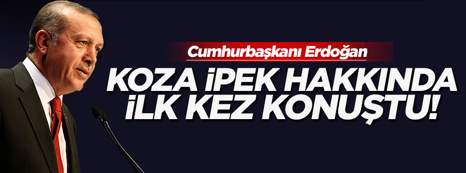 Erdoğan Koza-İpek hakkında ilk kez konuştu
