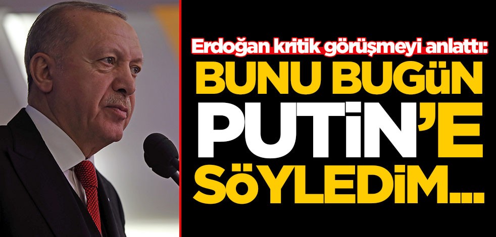 Erdoğan kritik görüşmeyi anlattı: Bunu Putin'e söyledim