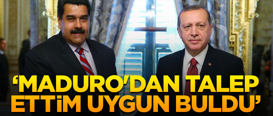 Erdoğan: Maduro'dan talep ettim uygun buldu