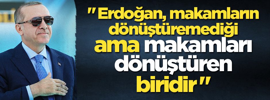 "Erdoğan, makamların dönüştüremediği ama makamları dönüştüren birisidir"