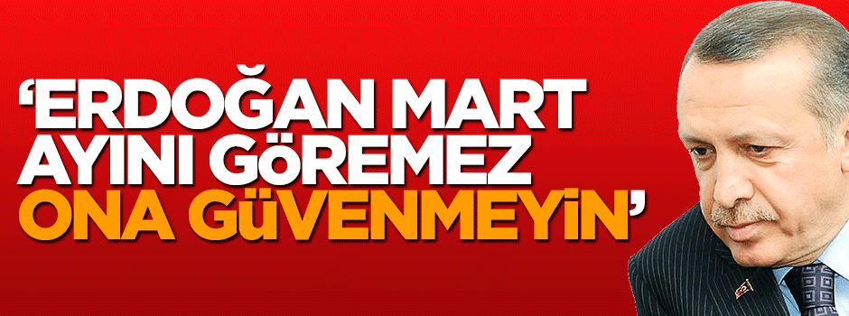 'Erdoğan Mart ayını göremez, ona güvenmeyin'