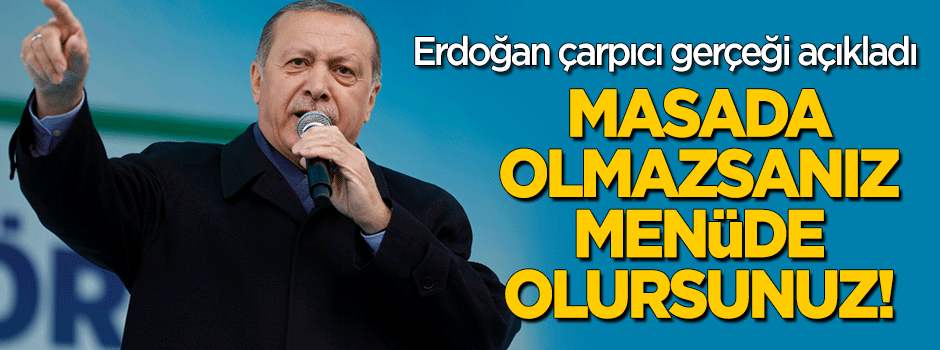 Erdoğan: Masada olmazsanız menüde olursunuz