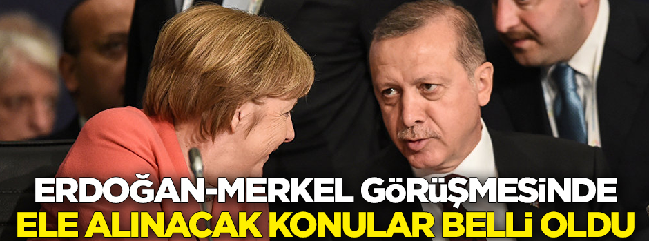Erdoğan-Merkel görüşmesinde ele alınacak konular belli oldu