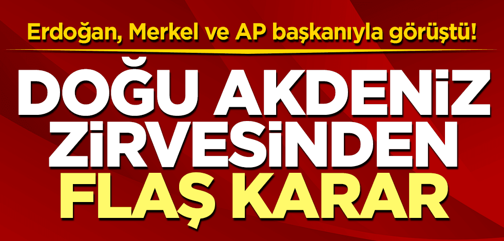 Erdoğan, Merkel ve AP başkanıyla görüştü! Doğu Akdeniz zirvesinden flaş karar