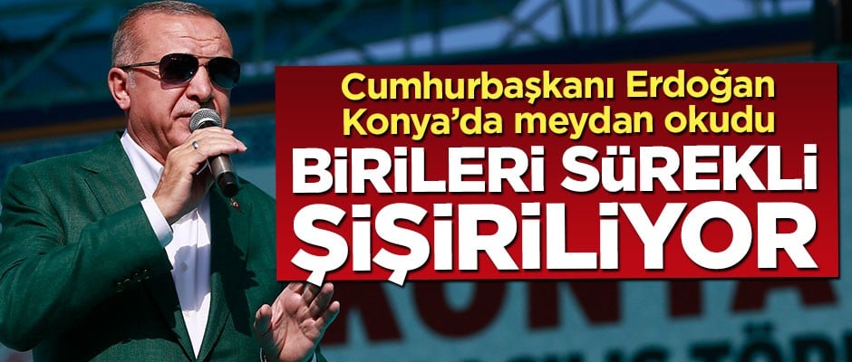 Erdoğan meydan okudu: Birileri sürekli şişiriliyor