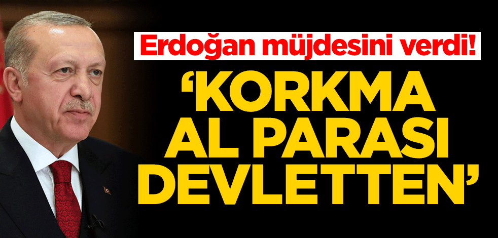 Erdoğan müjdesini verdi! 'Korkma al parası devletten'