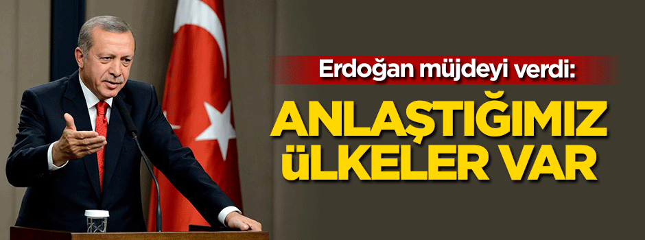 Erdoğan müjdeyi verdi: Anlaştığımız ülkeler var